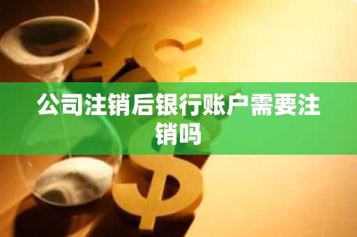 公司注销后银行账户需要注销吗