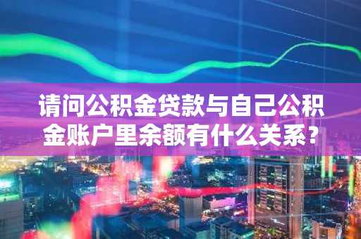 请问公积金贷款与自己公积金账户里余额有什么关系？