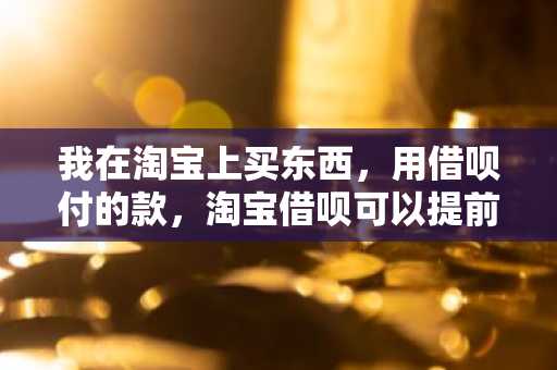 我在淘宝上买东西，用借呗付的款，淘宝借呗可以提前还款吗？