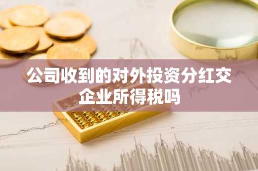 公司收到的对外投资分红交企业所得税吗
