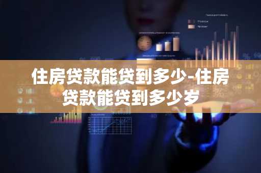 住房贷款能贷到多少-住房贷款能贷到多少岁