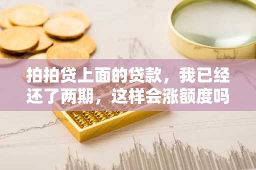 拍拍贷上面的贷款，我已经还了两期，这样会涨额度吗？