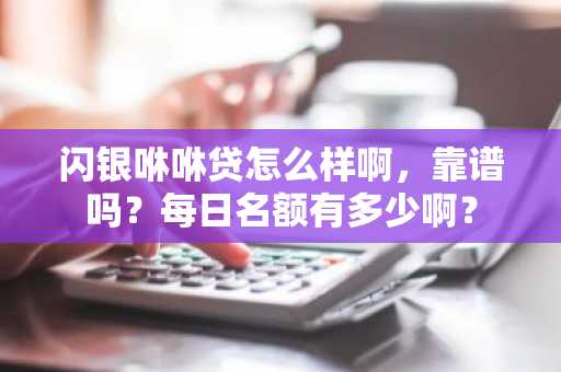 闪银咻咻贷怎么样啊，靠谱吗？每日名额有多少啊？