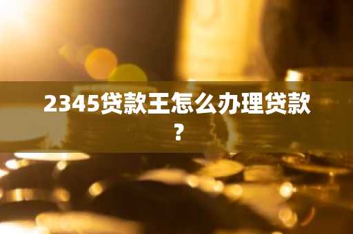 2345贷款王怎么办理贷款？