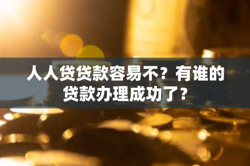人人贷贷款容易不？有谁的贷款办理成功了？