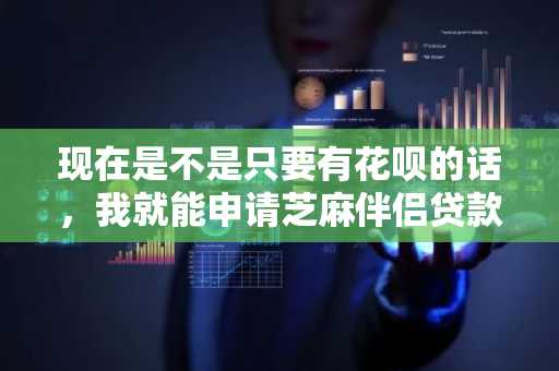 现在是不是只要有花呗的话，我就能申请芝麻伴侣贷款啊？