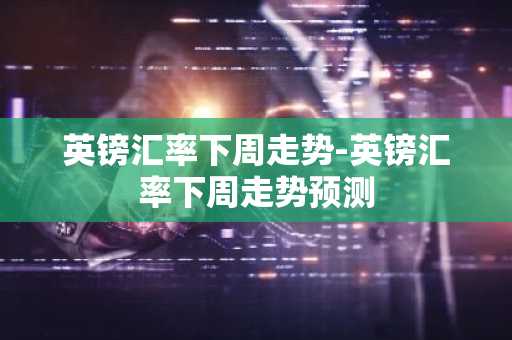 英镑汇率下周走势-英镑汇率下周走势预测
