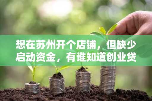 想在苏州开个店铺，但缺少启动资金，有谁知道创业贷款怎么申请不？