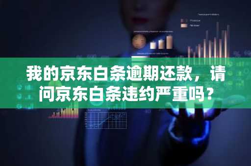 我的京东白条逾期还款，请问京东白条违约严重吗？