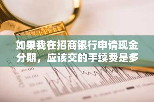 如果我在招商银行申请现金分期，应该交的手续费是多少？