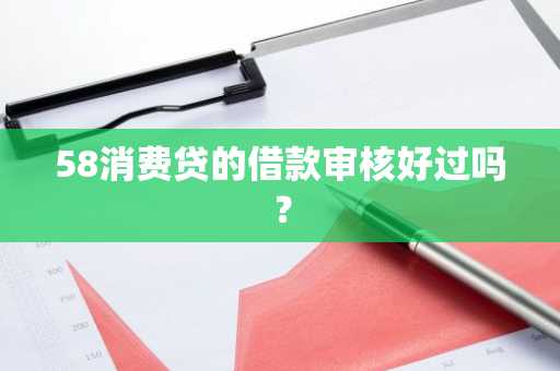 58消费贷的借款审核好过吗？