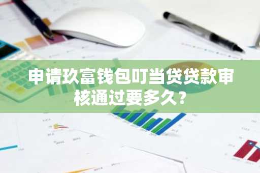 申请玖富钱包叮当贷贷款审核通过要多久？