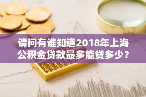 请问有谁知道2018年上海公积金贷款最多能贷多少？