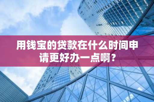 用钱宝的贷款在什么时间申请更好办一点啊？