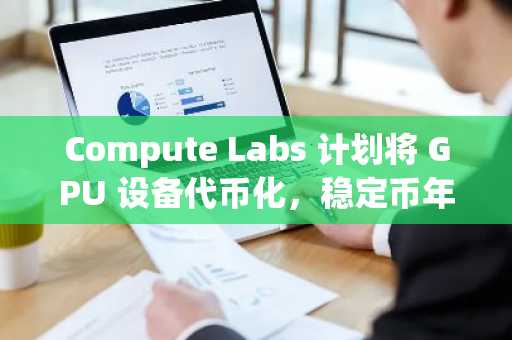 Compute Labs 计划将 GPU 设备代币化，稳定币年化收益或达 30%