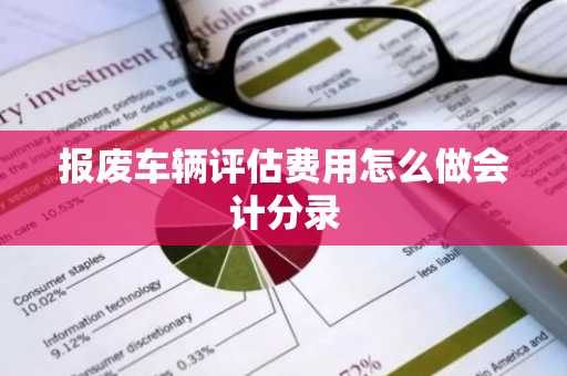 报废车辆评估费用怎么做会计分录