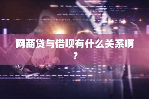 网商贷与借呗有什么关系啊？