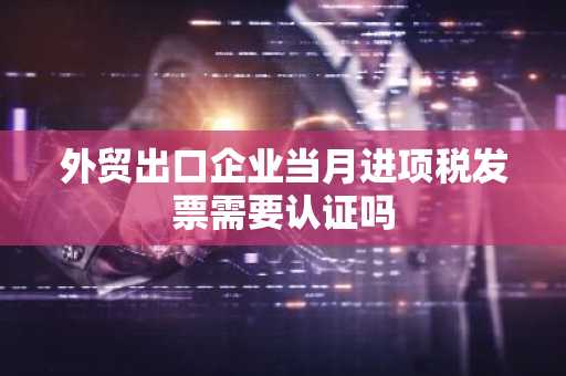 外贸出口企业当月进项税发票需要认证吗