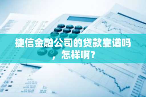 捷信金融公司的贷款靠谱吗，怎样啊？
