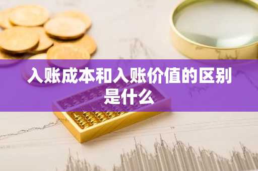 入账成本和入账价值的区别是什么