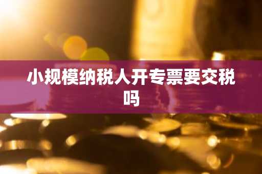 小规模纳税人开专票要交税吗