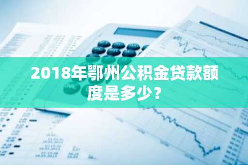 2018年鄂州公积金贷款额度是多少？