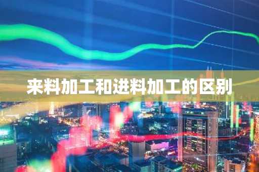 来料加工和进料加工的区别