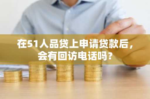 在51人品贷上申请贷款后，会有回访电话吗？