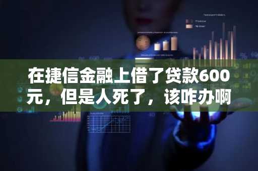在捷信金融上借了贷款600元，但是人死了，该咋办啊？