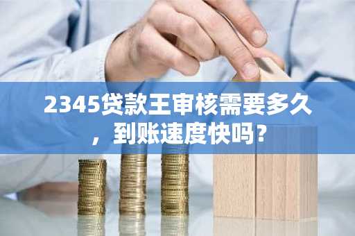 2345贷款王审核需要多久，到账速度快吗？