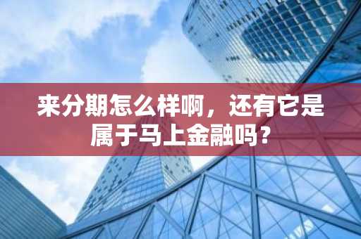 来分期怎么样啊，还有它是属于马上金融吗？