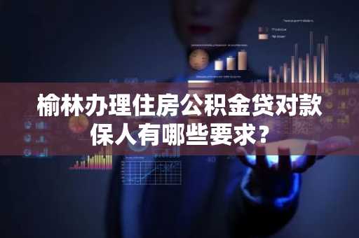 榆林办理住房公积金贷对款保人有哪些要求？