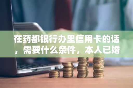 在药都银行办里信用卡的话，需要什么条件，本人已婚，请问需要夫妻双方一起办理吗？