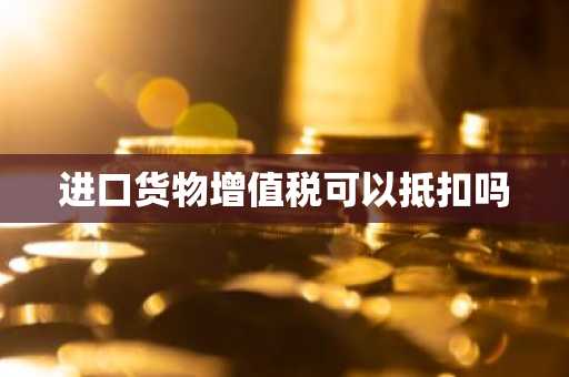 进口货物增值税可以抵扣吗