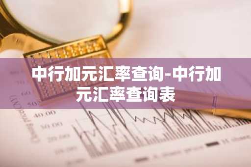 中行加元汇率查询-中行加元汇率查询表