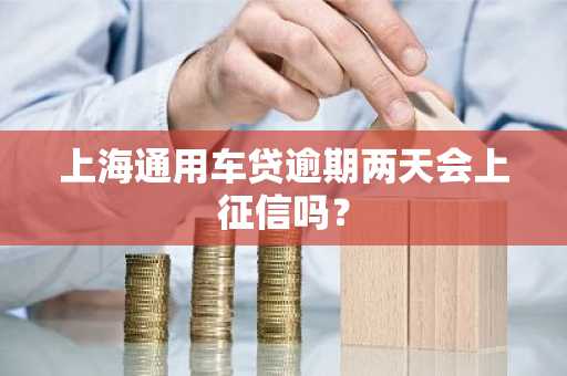 上海通用车贷逾期两天会上征信吗？