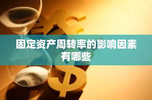 固定资产周转率的影响因素有哪些