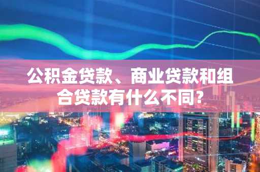 公积金贷款、商业贷款和组合贷款有什么不同？