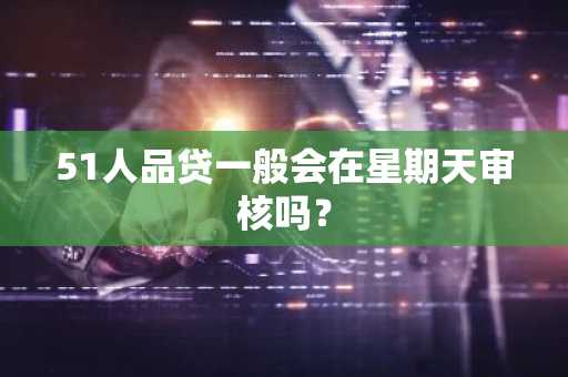 51人品贷一般会在星期天审核吗？