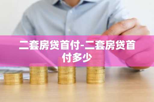 二套房贷首付-二套房贷首付多少