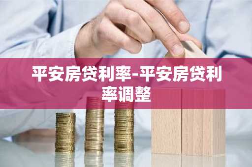 平安房贷利率-平安房贷利率调整