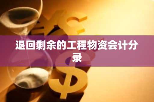 退回剩余的工程物资会计分录