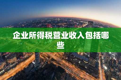 企业所得税营业收入包括哪些