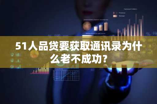 51人品贷要获取通讯录为什么老不成功？