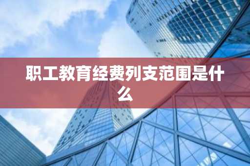 职工教育经费列支范围是什么