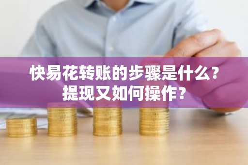 快易花转账的步骤是什么？提现又如何操作？