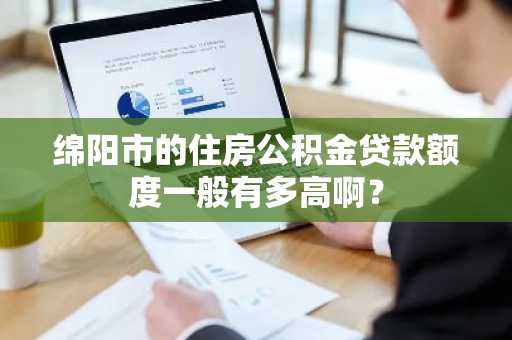 绵阳市的住房公积金贷款额度一般有多高啊？