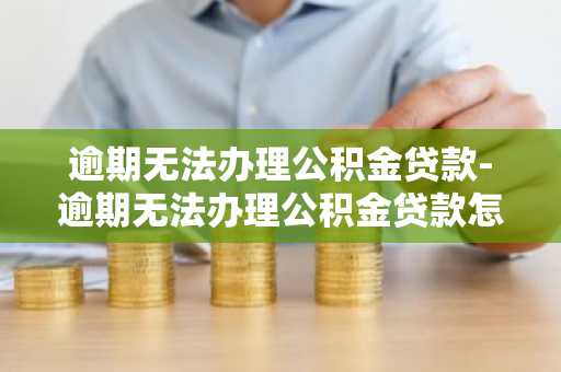 逾期无法办理公积金贷款-逾期无法办理公积金贷款怎么办