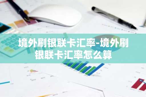 境外刷银联卡汇率-境外刷银联卡汇率怎么算