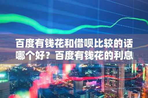 百度有钱花和借呗比较的话哪个好？百度有钱花的利息怎么样？